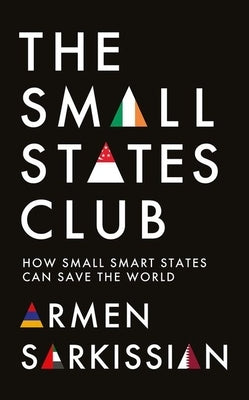 The Small States Club: How Small Smart States Can Save the World by Sarkissian, Armen