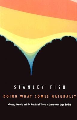 Doing What Comes Naturally: Change, Rhetoric, and the Practice of Theory in Literary & Legal Studies by Fish, Stanley