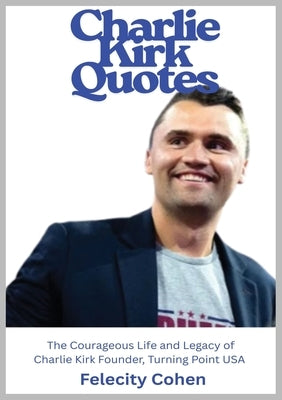 Charlie Kirk Quotes: The Courageous Life and Legacy of Charlie Kirk Founder, Turning Point USA by Cohen, Felicity