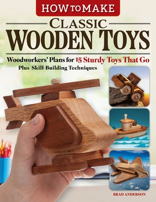 How to Make Classic Wooden Toys: Woodworkers' Plans for 15 Sturdy Toys That Go, Plus Skill-Building Techniques by Anderson, Brad