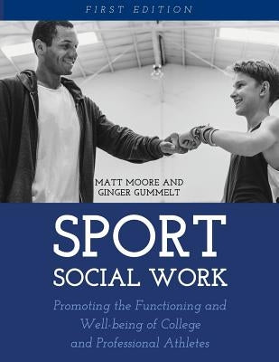 Sport Social Work: Promoting the Functioning and Well-being of College and Professional Athletes by Moore, Matt