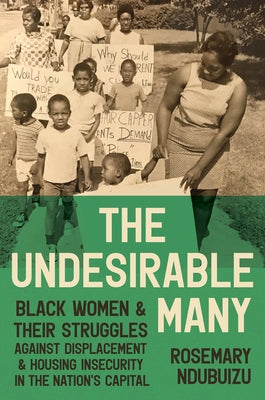 The Undesirable Many: Black Women and Their Struggles Against Displacement and Housing Insecurity in the Nation's Capital by Ndubuizu, Rosemary