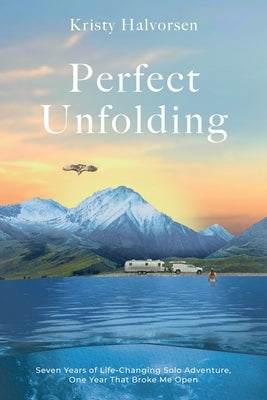 Perfect Unfolding: Seven Years of Life-Changing Solo Adventure, One Year That Broke Me Open by Halvorsen, Kristy