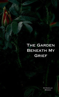 The Garden Beneath My Grief by Brown, Shquelle