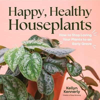 Happy, Healthy Houseplants: How to Stop Loving Your Plants to an Early Grave by Kennerly, Kellyn