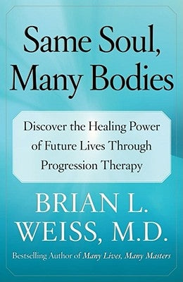 Same Soul, Many Bodies: Discover the Healing Power of Future Lives Through Progression Therapy by Weiss, Brian L.