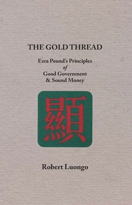 The Gold Thread: Ezra Pound's Principles of Good Government and Sound Money by Luongo, Robert