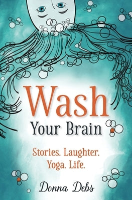 Wash Your Brain: Stories. Laughter. Yoga. Life. by Debs, Donna