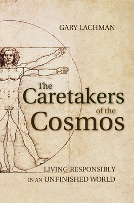 The Caretakers of the Cosmos: Living Responsibly in an Unfinished World by Lachman, Gary