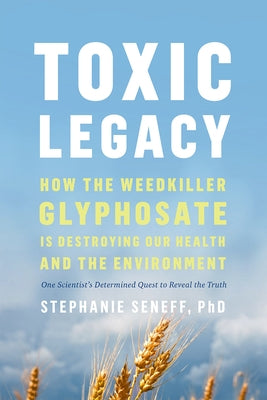 Toxic Legacy: How the Weedkiller Glyphosate Is Destroying Our Health and the Environment by Seneff, Stephanie