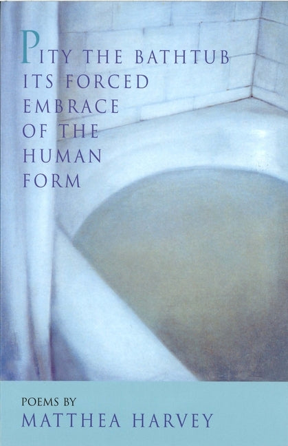 Pity the Bathtub Its Forced Embrace of the Human Form by Harvey, Matthea