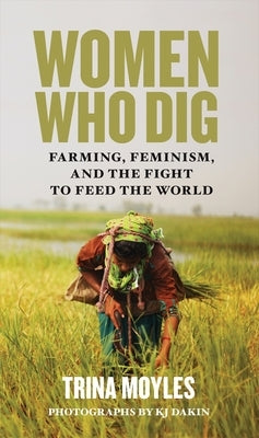 Women Who Dig: Farming, Feminism, and the Fight to Feed the World by Moyles, Trina
