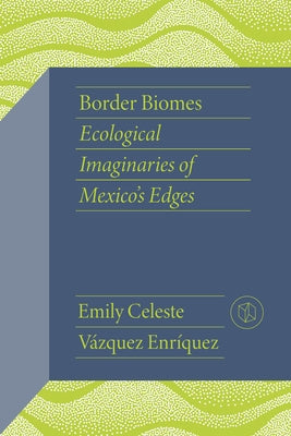 Border Biomes: Ecological Imaginaries of Mexico's Edges by VÃ¡zquez EnrÃ­quez, Emily Celeste