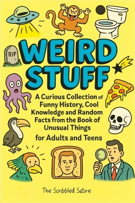 Weird Stuff: A Curious Collection of Funny History, Cool Knowledge and Random Facts from the Book of Unusual Things - for Adults and Teens by Satire, The Scribbled