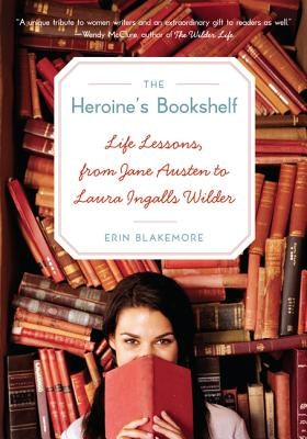 The Heroine's Bookshelf: Life Lessons, from Jane Austen to Laura Ingalls Wilder by Blakemore, Erin