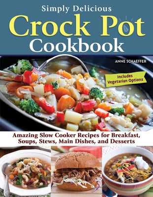 Simply Delicious Crock Pot Cookbook: Amazing Slow Cooker Recipes for Breakfast, Soups, Stews, Main Dishes, and Desserts--Includes Vegetarian Options by Schaeffer, Anne