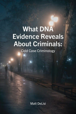 What DNA Evidence Reveals about Criminals: Cold Case Criminology by Delisi Matt