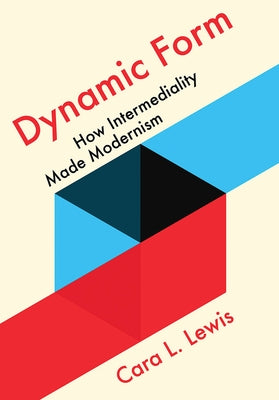 Dynamic Form: How Intermediality Made Modernism by Lewis, Cara L.