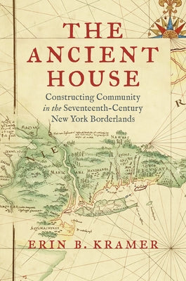 The Ancient House: Constructing Community in the Seventeenth-Century New York Borderlands by Kramer, Erin B.