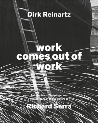 Dirk Reinartz & Richard Serra: Work Comes Out of Work by Reinartz, Dirk