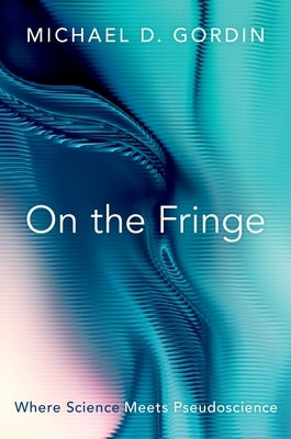 On the Fringe: Where Science Meets Pseudoscience by Gordin, Michael D.