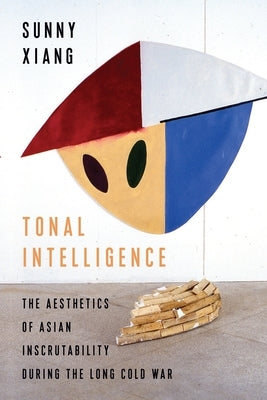 Tonal Intelligence: The Aesthetics of Asian Inscrutability During the Long Cold War by Xiang, Sunny