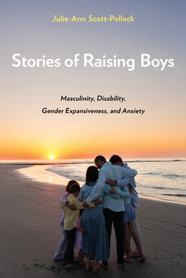 Stories of Raising Boys: Masculinity, Disability, Gender Expansiveness, and Anxiety by Scott-Pollock, Julie-Ann