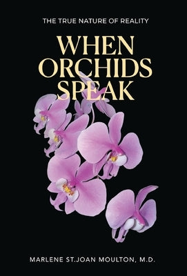 When Orchids Speak: The True Nature of Reality by Moulton, Marlene St Joan