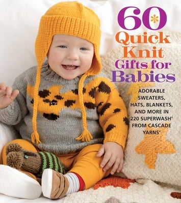 60 Quick Knit Gifts for Babies: Adorable Sweaters, Hats, Blankets, and More in 220 Superwash(r) from Cascade Yarns(r) by Sixth & Spring Books