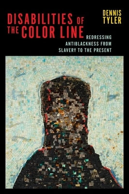 Disabilities of the Color Line: Redressing Antiblackness from Slavery to the Present by Tyler, Dennis
