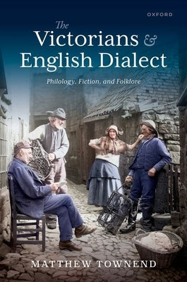 The Victorians and English Dialect: Philology, Fiction, and Folklore by Townend, Matthew