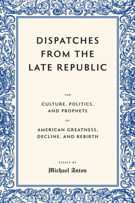 Dispatches from the Late Republic: The Culture, Politics, and Prophets of American Greatness, Decline, and Rebirth by Anton, Michael