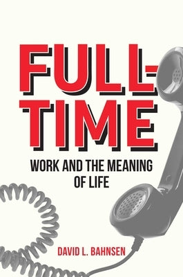 Full-Time: Work and the Meaning of Life by Bahnsen, David L.