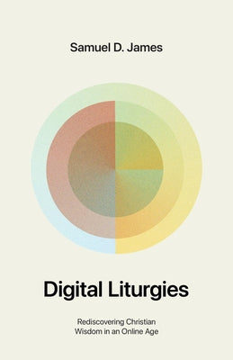 Digital Liturgies: Rediscovering Christian Wisdom in an Online Age by James, Samuel