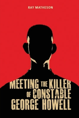 Meeting the Killer of Constable George Howell by Matheson, Ray