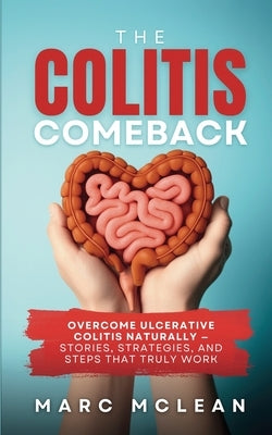 The Colitis Comeback: Overcome Ulcerative Colitis Naturally - Stories, Strategies & Steps That Truly Work by McLean, Marc