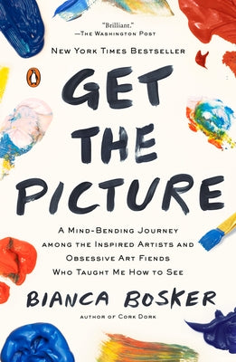 Get the Picture: A Mind-Bending Journey among the Inspired Artists and Obsessive Art Fiends Who Taught Me How to See by Bosker, Bianca