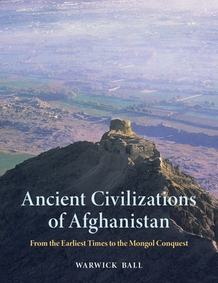 Ancient Civilizations of Afghanistan: From the Earliest Times to the Mongol Conquest by Ball, Warwick