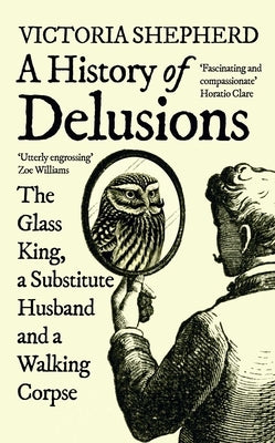 A History of Delusions: The Glass King, a Substitute Husband and a Walking Corpse by Shepherd, Victoria