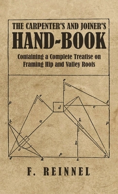 Carpenter's and Joiner's Hand-Book - Containing a Complete Treatise on Framing Hip and Valley Roofs by Reinnel, F.