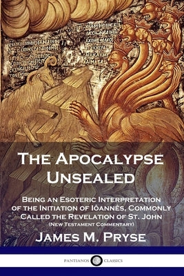The Apocalypse Unsealed: Being an Esoteric Interpretation of the Initiation of Inn黌, Commonly Called the Revelation of St. John (New Testame by Pryse, James M.