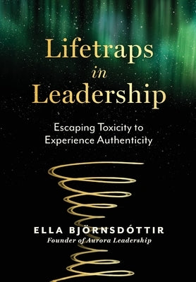 Lifetraps in Leadership: Escaping Toxicity to Experience Authenticity by BjÃ¶rnsdottir, Ella