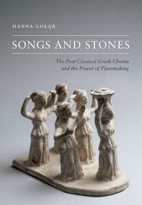 Songs and Stones: The Post-Classical Greek Chorus and the Power of Placemaking by Goląb, Hanna