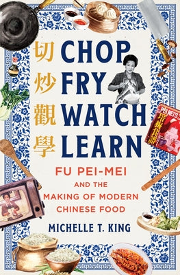 Chop Fry Watch Learn: Fu Pei-Mei and the Making of Modern Chinese Food by King, Michelle T.