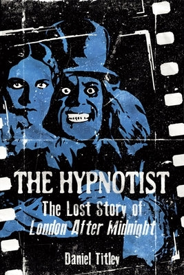 The Hypnotist: The Lost Story of London After Midnight by Titley, Daniel