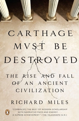 Carthage Must Be Destroyed: The Rise and Fall of an Ancient Civilization by Miles, Richard