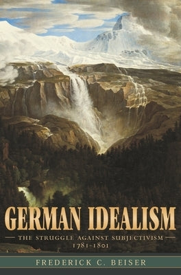 German Idealism: The Struggle Against Subjectivism, 1781-1801 by Beiser, Frederick C.