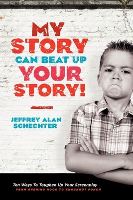 My Story Can Beat Up Your Story: Ten Ways to Toughen Up Your Screenplay from Opening Hook to Knockout Punch by Schechter, Jeffrey