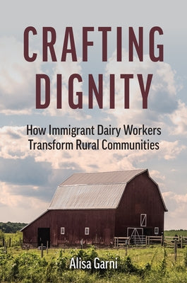 Crafting Dignity: How Immigrant Dairy Workers Transform Rural Communities by Garni, Alisa