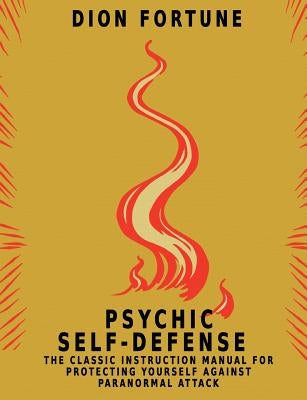 Psychic Self-Defense: The Classic Instruction Manual for Protecting Yourself Against Paranormal Attack by Fortune, Dion